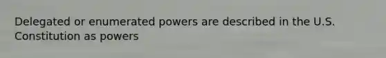 Delegated or enumerated powers are described in the U.S. Constitution as powers