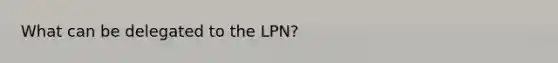 What can be delegated to the LPN?