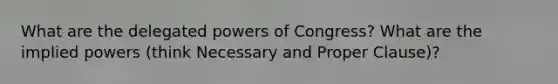 What are the delegated powers of Congress? What are the implied powers (think Necessary and Proper Clause)?