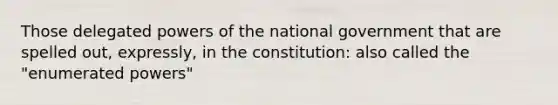 Those delegated powers of the national government that are spelled out, expressly, in the constitution: also called the "enumerated powers"