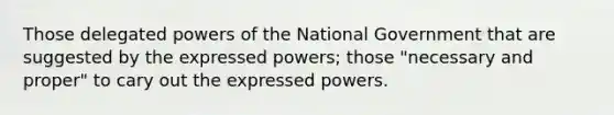 Those delegated powers of the National Government that are suggested by the expressed powers; those "necessary and proper" to cary out the expressed powers.