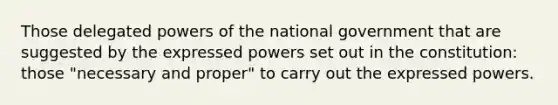 Those delegated powers of the national government that are suggested by the expressed powers set out in the constitution: those "necessary and proper" to carry out the expressed powers.