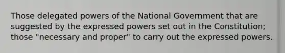 Those delegated powers of the National Government that are suggested by the expressed powers set out in the Constitution; those "necessary and proper" to carry out the expressed powers.