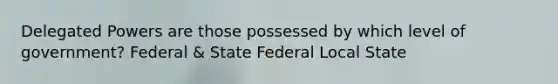 Delegated Powers are those possessed by which level of government? Federal & State Federal Local State