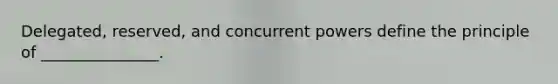 Delegated, reserved, and concurrent powers define the principle of _______________.