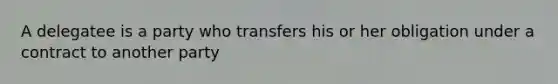 A delegatee is a party who transfers his or her obligation under a contract to another party