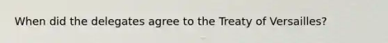 When did the delegates agree to the Treaty of Versailles?