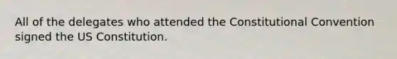 All of the delegates who attended the Constitutional Convention signed the US Constitution.