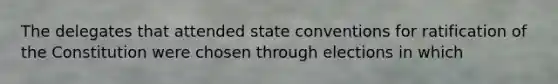 The delegates that attended state conventions for ratification of the Constitution were chosen through elections in which