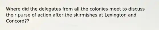 Where did the delegates from all the colonies meet to discuss their purse of action after the skirmishes at Lexington and Concord??