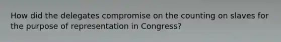 How did the delegates compromise on the counting on slaves for the purpose of representation in Congress?