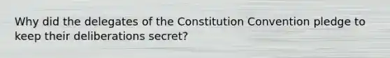 Why did the delegates of the Constitution Convention pledge to keep their deliberations secret?