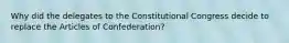 Why did the delegates to the Constitutional Congress decide to replace the Articles of Confederation?