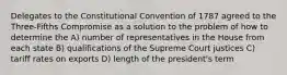 Delegates to the Constitutional Convention of 1787 agreed to the Three-Fifths Compromise as a solution to the problem of how to determine the A) number of representatives in the House from each state B) qualifications of the Supreme Court justices C) tariff rates on exports D) length of the president's term