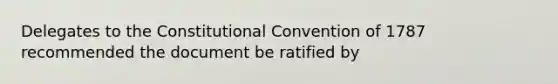 Delegates to the Constitutional Convention of 1787 recommended the document be ratified by