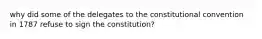 why did some of the delegates to the constitutional convention in 1787 refuse to sign the constitution?