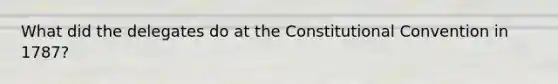 What did the delegates do at the Constitutional Convention in 1787?