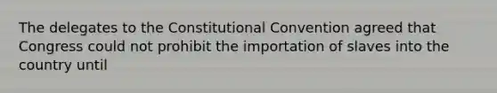 The delegates to the Constitutional Convention agreed that Congress could not prohibit the importation of slaves into the country until