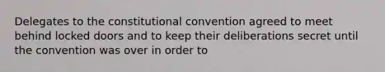 Delegates to the constitutional convention agreed to meet behind locked doors and to keep their deliberations secret until the convention was over in order to