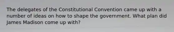 The delegates of <a href='https://www.questionai.com/knowledge/knd5xy61DJ-the-constitutional-convention' class='anchor-knowledge'>the constitutional convention</a> came up with a number of ideas on how to shape the government. What plan did James Madison come up with?