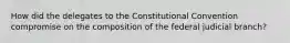 How did the delegates to the Constitutional Convention compromise on the composition of the federal judicial branch?