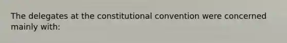 The delegates at <a href='https://www.questionai.com/knowledge/knd5xy61DJ-the-constitutional-convention' class='anchor-knowledge'>the constitutional convention</a> were concerned mainly with: