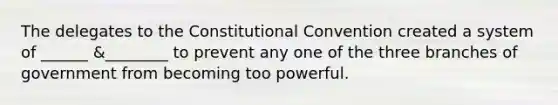 The delegates to the Constitutional Convention created a system of ______ &________ to prevent any one of the three branches of government from becoming too powerful.