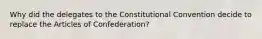 Why did the delegates to the Constitutional Convention decide to replace the Articles of Confederation?