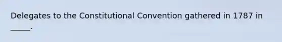 Delegates to the Constitutional Convention gathered in 1787 in _____.