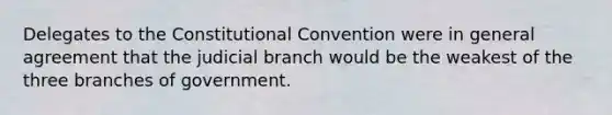 Delegates to the Constitutional Convention were in general agreement that the judicial branch would be the weakest of the three branches of government.