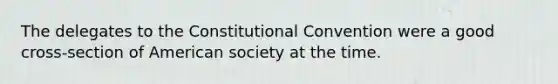 The delegates to the Constitutional Convention were a good cross-section of American society at the time.