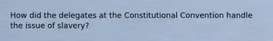 How did the delegates at <a href='https://www.questionai.com/knowledge/knd5xy61DJ-the-constitutional-convention' class='anchor-knowledge'>the constitutional convention</a> handle the issue of slavery?