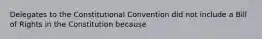 Delegates to the Constitutional Convention did not include a Bill of Rights in the Constitution because