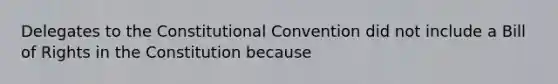 Delegates to the Constitutional Convention did not include a Bill of Rights in the Constitution because