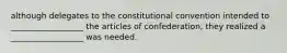 although delegates to the constitutional convention intended to __________________ the articles of confederation, they realized a __________________ was needed.