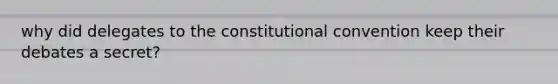 why did delegates to the constitutional convention keep their debates a secret?