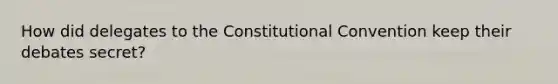 How did delegates to the Constitutional Convention keep their debates secret?