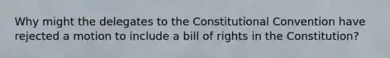 Why might the delegates to the Constitutional Convention have rejected a motion to include a bill of rights in the Constitution?