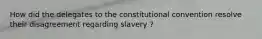 How did the delegates to the constitutional convention resolve their disagreement regarding slavery ?