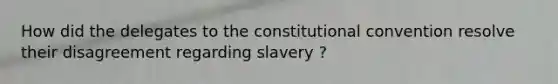 How did the delegates to the constitutional convention resolve their disagreement regarding slavery ?