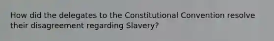 How did the delegates to the Constitutional Convention resolve their disagreement regarding Slavery?