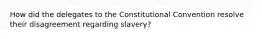 How did the delegates to the Constitutional Convention resolve their disagreement regarding slavery?