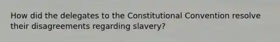 How did the delegates to the Constitutional Convention resolve their disagreements regarding slavery?