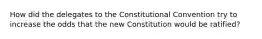 How did the delegates to the Constitutional Convention try to increase the odds that the new Constitution would be ratified?