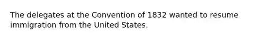 The delegates at the Convention of 1832 wanted to resume immigration from the United States.