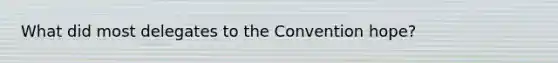 What did most delegates to the Convention hope?