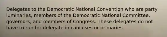 Delegates to the Democratic National Convention who are party luminaries, members of the Democratic National Committee, governors, and members of Congress. These delegates do not have to run for delegate in caucuses or primaries.