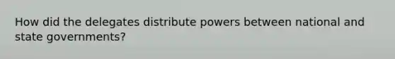 How did the delegates distribute powers between national and state governments?