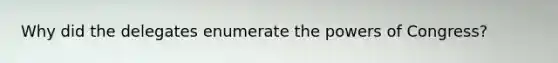 Why did the delegates enumerate the powers of Congress?