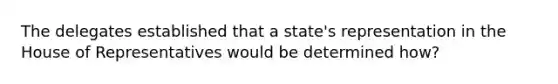 The delegates established that a state's representation in the House of Representatives would be determined how?